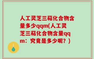 人工灵芝三萜化合物含量多少qqm(人工灵芝三萜化合物含量qqm：究竟是多少呢？)