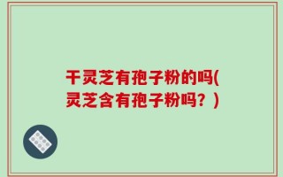 干灵芝有孢子粉的吗(灵芝含有孢子粉吗？)
