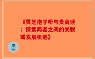 《灵芝孢子粉与贵高速：探索两者之间的关联或发展机遇》