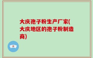 大庆孢子粉生产厂家(大庆地区的孢子粉制造商)