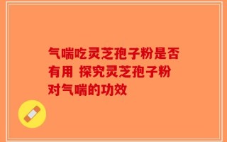 气喘吃灵芝孢子粉是否有用 探究灵芝孢子粉对气喘的功效