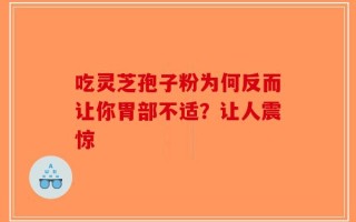 吃灵芝孢子粉为何反而让你胃部不适？让人震惊