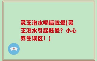 灵芝泡水喝后眩晕(灵芝泡水引起眩晕？小心养生误区！)