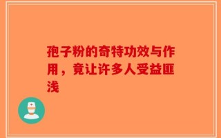 孢子粉的奇特功效与作用，竟让许多人受益匪浅