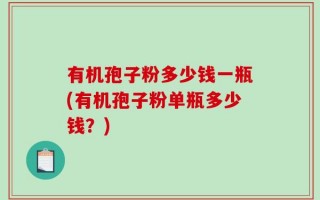 有机孢子粉多少钱一瓶(有机孢子粉单瓶多少钱？)