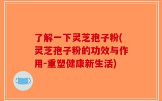 了解一下灵芝孢子粉(灵芝孢子粉的功效与作用-重塑健康新生活)