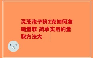灵芝孢子粉2克如何准确量取 简单实用的量取方法大
