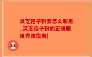 灵芝孢子粉要怎么服用_灵芝孢子粉的正确服用方法指南)
