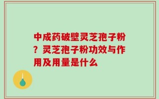 中成药破壁灵芝孢子粉？灵芝孢子粉功效与作用及用量是什么