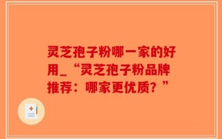 灵芝孢子粉哪一家的好用_“灵芝孢子粉品牌推荐：哪家更优质？”