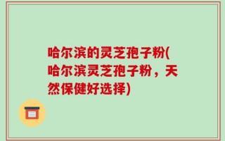 哈尔滨的灵芝孢子粉(哈尔滨灵芝孢子粉，天然保健好选择)