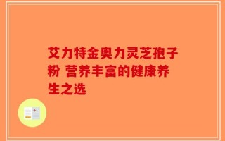 艾力特金奥力灵芝孢子粉 营养丰富的健康养生之选
