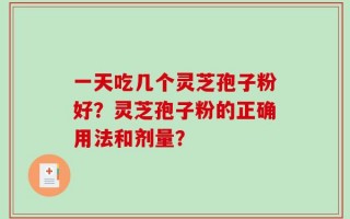 一天吃几个灵芝孢子粉好？灵芝孢子粉的正确用法和剂量？