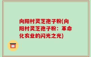 向阳村灵芝孢子粉(向阳村灵芝孢子粉：革命化农业的闪光之光)