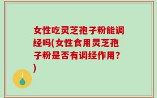 女性吃灵芝孢子粉能调经吗(女性食用灵芝孢子粉是否有调经作用？)