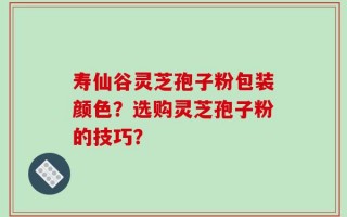 寿仙谷灵芝孢子粉包装颜色？选购灵芝孢子粉的技巧？