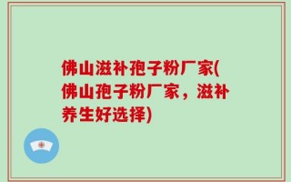 佛山滋补孢子粉厂家(佛山孢子粉厂家，滋补养生好选择)