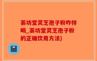 荟坊堂灵芝孢子粉咋样喝_荟坊堂灵芝孢子粉的正确饮用方法)