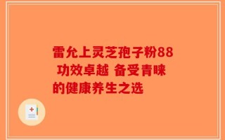 雷允上灵芝孢子粉88 功效卓越 备受青睐的健康养生之选