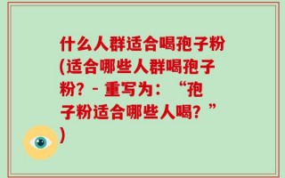 什么人群适合喝孢子粉(适合哪些人群喝孢子粉？- 重写为：“孢子粉适合哪些人喝？”)