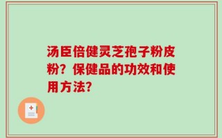 汤臣倍健灵芝孢子粉皮粉？保健品的功效和使用方法？