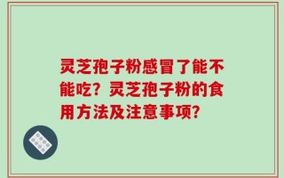 灵芝孢子粉感冒了能不能吃？灵芝孢子粉的食用方法及注意事项？