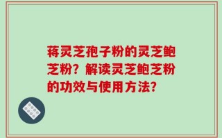 蒋灵芝孢子粉的灵芝鲍芝粉？解读灵芝鲍芝粉的功效与使用方法？