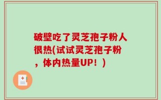 破壁吃了灵芝孢子粉人很热(试试灵芝孢子粉，体内热量UP！)