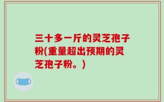 三十多一斤的灵芝孢子粉(重量超出预期的灵芝孢子粉。)