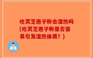 吃灵芝孢子粉会湿热吗(吃灵芝孢子粉是否容易引发湿热体质？)