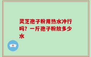灵芝孢子粉用热水冲行吗？一斤孢子粉放多少水
