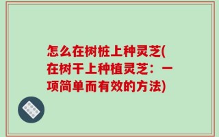 怎么在树桩上种灵芝(在树干上种植灵芝：一项简单而有效的方法)