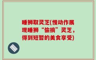 睡狮取灵芝(慢动作展现睡狮“偷摘”灵芝，得到短暂的美食享受)