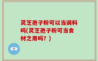 灵芝孢子粉可以当调料吗(灵芝孢子粉可当食材之用吗？)