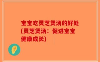 宝宝吃灵芝煲汤的好处(灵芝煲汤：促进宝宝健康成长)