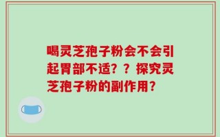 喝灵芝孢子粉会不会引起胃部不适？？探究灵芝孢子粉的副作用？