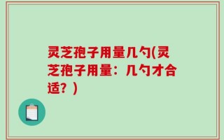 灵芝孢子用量几勺(灵芝孢子用量：几勺才合适？)