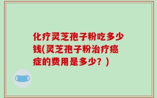 化疗灵芝孢子粉吃多少钱(灵芝孢子粉治疗癌症的费用是多少？)