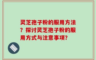 灵芝孢子粉的服用方法？探讨灵芝孢子粉的服用方式与注意事项？