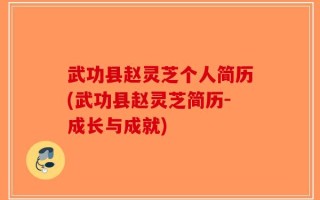 武功县赵灵芝个人简历(武功县赵灵芝简历-成长与成就)