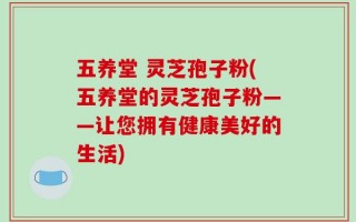 五养堂 灵芝孢子粉(五养堂的灵芝孢子粉——让您拥有健康美好的生活)