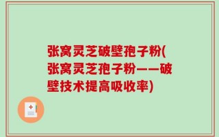 张窝灵芝破壁孢子粉(张窝灵芝孢子粉——破壁技术提高吸收率)