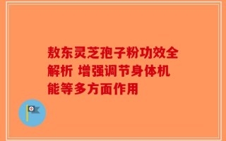 敖东灵芝孢子粉功效全解析 增强调节身体机能等多方面作用