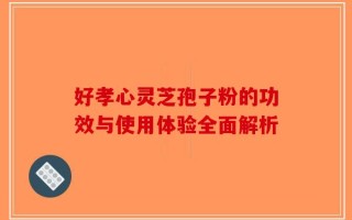 好孝心灵芝孢子粉的功效与使用体验全面解析
