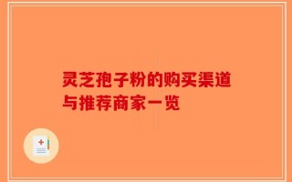 灵芝孢子粉的购买渠道与推荐商家一览