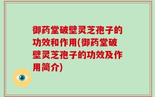 御药堂破壁灵芝孢子的功效和作用(御药堂破壁灵芝孢子的功效及作用简介)