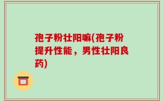孢子粉壮阳嘛(孢子粉提升性能，男性壮阳良药)