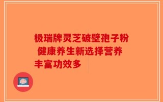 极瑞牌灵芝破壁孢子粉 健康养生新选择营养丰富功效多