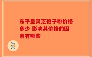 东平皇灵芝孢子粉价格多少 影响其价格的因素有哪些