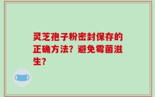 灵芝孢子粉密封保存的正确方法？避免霉菌滋生？